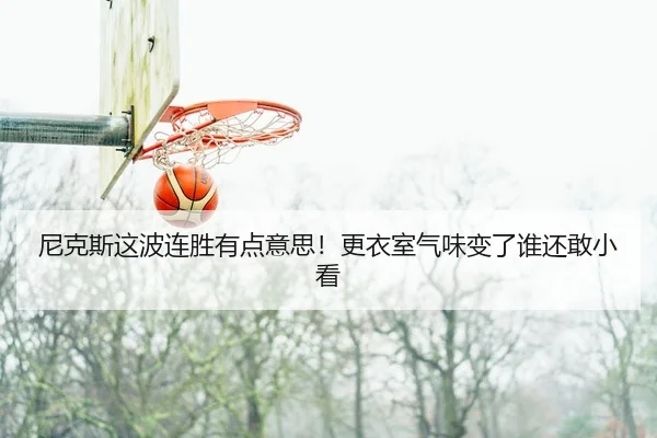 尼克斯这波连胜有点意思！更衣室气味变了谁还敢小看（leyu）
