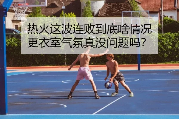 热火这波连败到底啥情况 更衣室气氛真没问题吗？（leyu）
