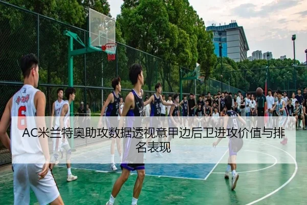 AC米兰特奥助攻数据透视意甲边后卫进攻价值与排名表现（leyu）