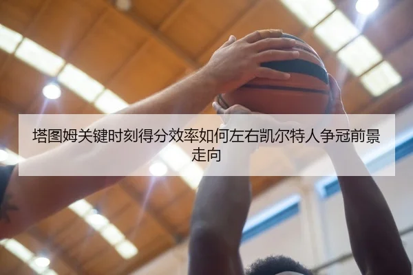 塔图姆关键时刻得分效率如何左右凯尔特人争冠前景走向（leyu）