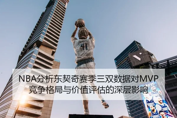 NBA分析东契奇赛季三双数据对MVP竞争格局与价值评估的深层影响 | leyu