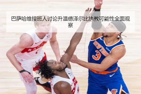 巴萨哈维接班人讨论升温德泽尔比执教可能性全面观察（leyu）