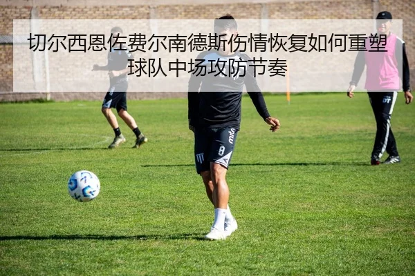 切尔西恩佐费尔南德斯伤情恢复如何重塑球队中场攻防节奏 | leyu