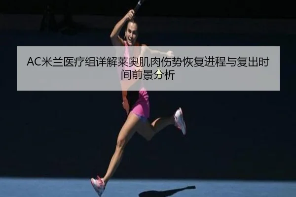 AC米兰医疗组详解莱奥肌肉伤势恢复进程与复出时间前景分析 | leyu