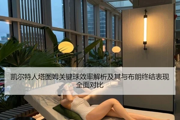 凯尔特人塔图姆关键球效率解析及其与布朗终结表现全面对比 | leyu