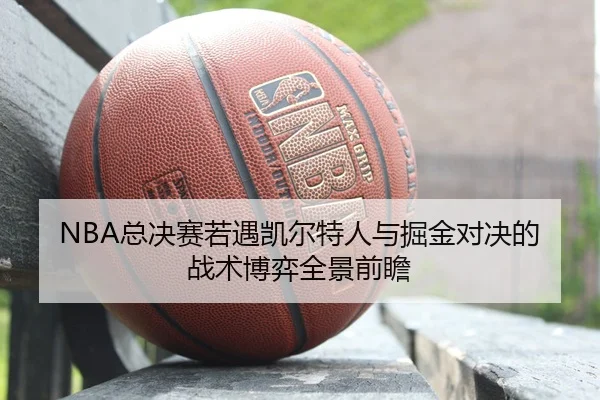NBA总决赛若遇凯尔特人与掘金对决的战术博弈全景前瞻（leyu）