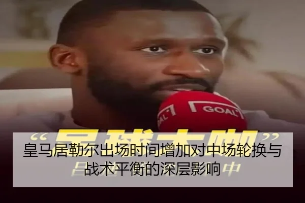 皇马居勒尔出场时间增加对中场轮换与战术平衡的深层影响（leyu）