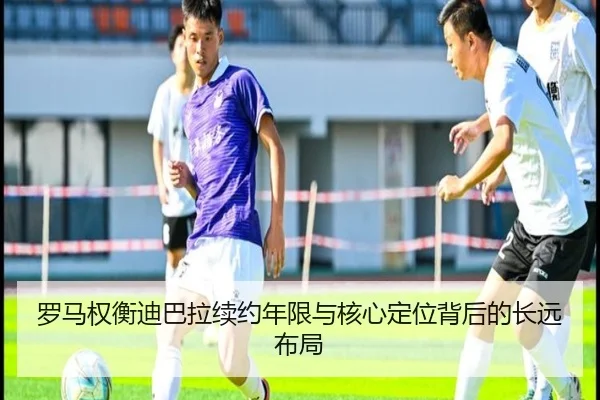 罗马权衡迪巴拉续约年限与核心定位背后的长远布局（leyu）