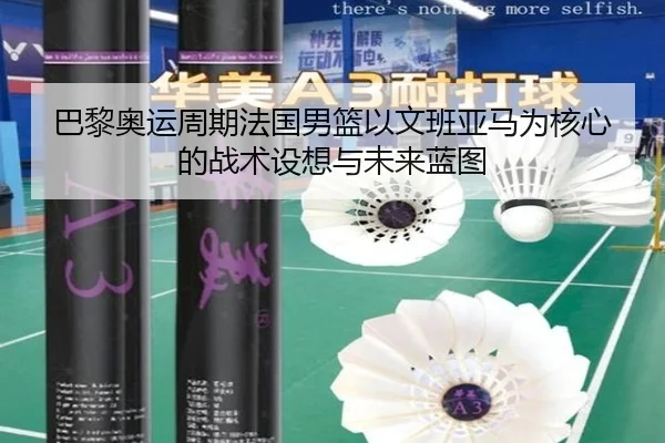 巴黎奥运周期法国男篮以文班亚马为核心的战术设想与未来蓝图 | leyu