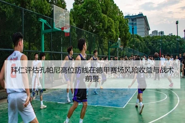 拜仁评估孔帕尼高位防线在德甲赛场风险收益与战术前景 | leyu