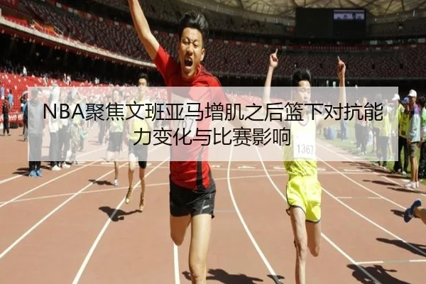NBA聚焦文班亚马增肌之后篮下对抗能力变化与比赛影响（leyu）