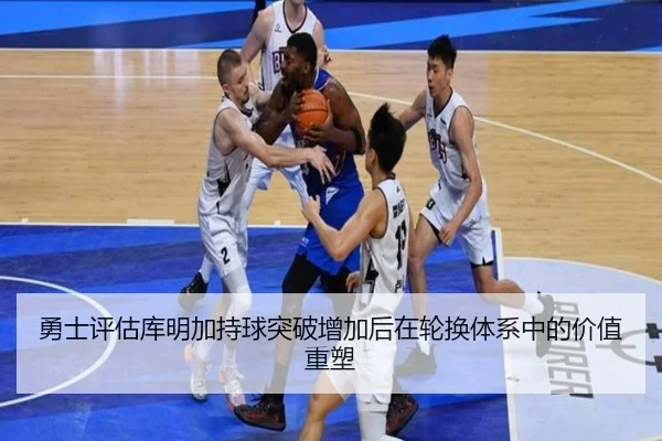 勇士评估库明加持球突破增加后在轮换体系中的价值重塑 - leyu
