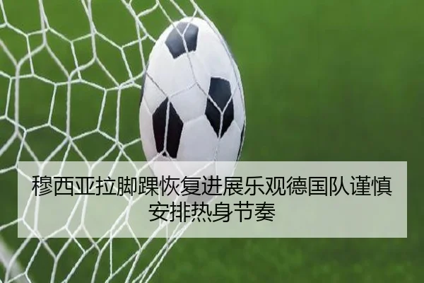穆西亚拉脚踝恢复进展乐观德国队谨慎安排热身节奏（leyu）