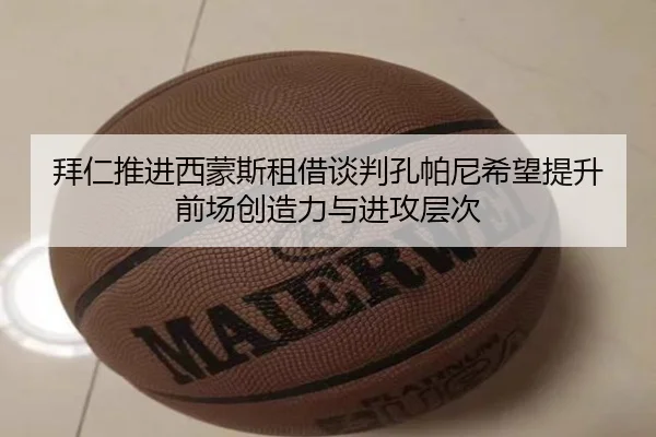 拜仁推进西蒙斯租借谈判孔帕尼希望提升前场创造力与进攻层次（leyu）