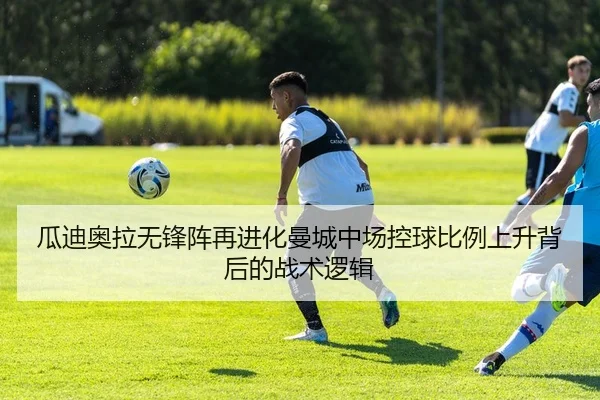 瓜迪奥拉无锋阵再进化曼城中场控球比例上升背后的战术逻辑（leyu）