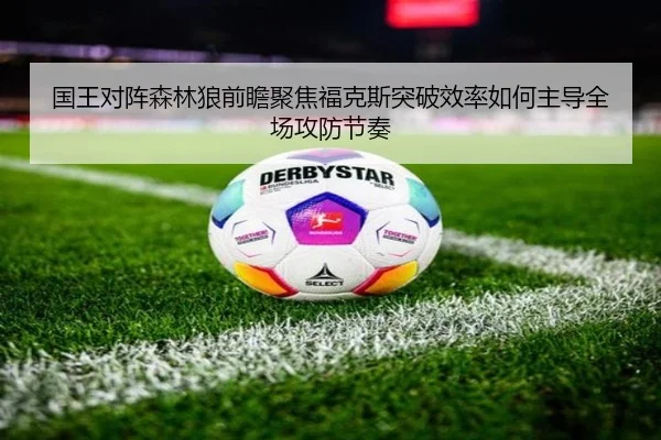 国王对阵森林狼前瞻聚焦福克斯突破效率如何主导全场攻防节奏（leyu）