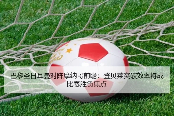 巴黎圣日耳曼对阵摩纳哥前瞻：登贝莱突破效率将成比赛胜负焦点 - leyu
