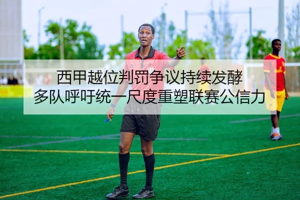 西甲越位判罚争议持续发酵 多队呼吁统一尺度重塑联赛公信力（leyu）